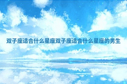 双子座适合什么星座_双子座适合什么星座的男生