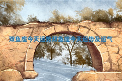 双鱼座今天运势 双鱼座今天运势及运气