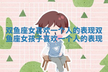 双鱼座女喜欢一个人的表现 双鱼座女孩子喜欢一个人的表现