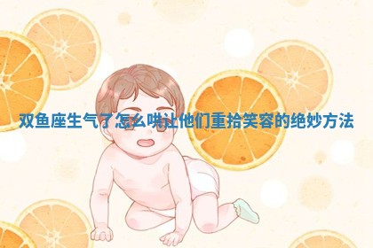 双鱼座生气了怎么哄 让他们重拾笑容的绝妙方法