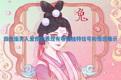 双鱼座男人爱你的表现有哪些独特信号和情感暗示