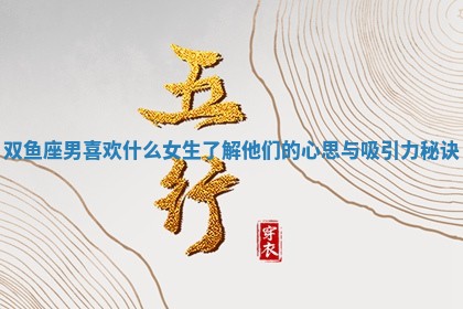 双鱼座男喜欢什么女生了解他们的心思与吸引力秘诀