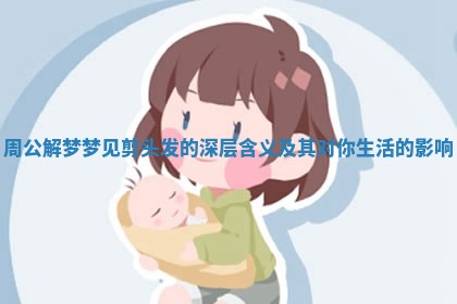 周公解梦梦见剪头发的深层含义及其对你生活的影响