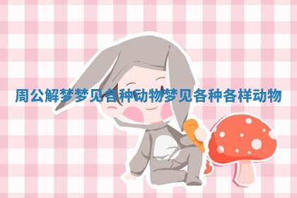 周公解梦梦见各种动物 梦见各种各样动物