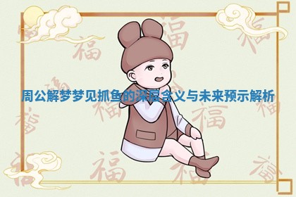 周公解梦梦见抓鱼的深层含义与未来预示解析