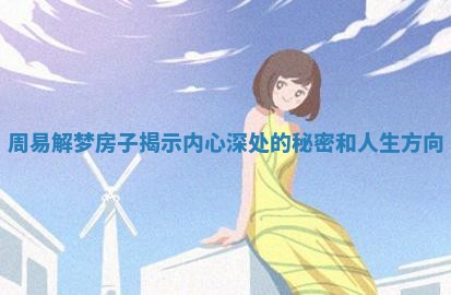 周易解梦房子揭示内心深处的秘密和人生方向 周易解梦房子揭示内心深处的秘密和人生方向