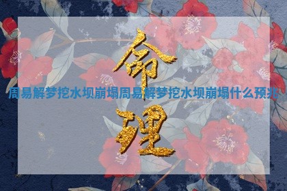 周易解梦挖水坝崩塌_周易解梦挖水坝崩塌什么预兆 周易解梦挖水坝崩塌_周易解梦挖水坝崩塌什么预兆
