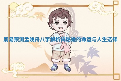周易预测孟晚舟八字解析揭秘她的命运与人生选择