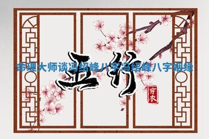 命理大师谈冯绍峰八字_冯绍峰八字姻缘