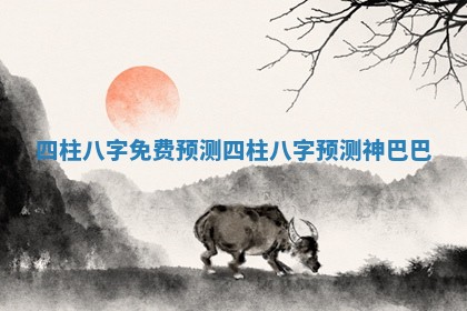 四柱八字免费预测_四柱八字预测神巴巴