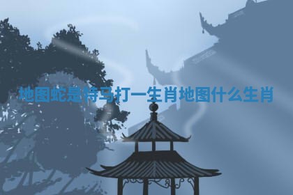 地图蛇是特马打一生肖 地图什么生肖