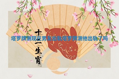 塔罗牌测现在男友出轨 塔罗牌测他出轨了吗