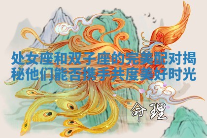 处女座和双子座的完美配对揭秘 他们能否携手共度美好时光