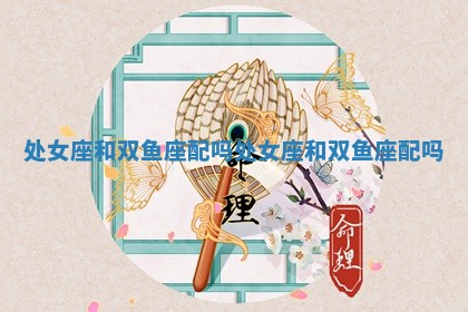处女座和双鱼座配吗_处女座和双鱼座配吗