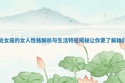 处女座的女人性格解析与生活特征揭秘让你更了解她们