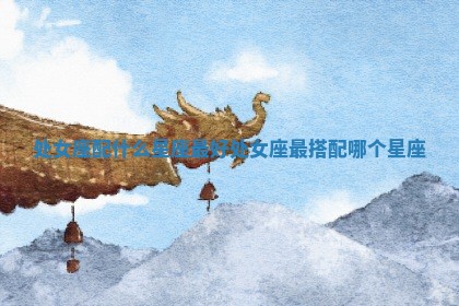 处女座配什么星座最好_处女座最搭配哪个星座