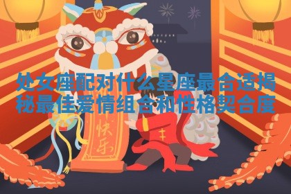 处女座配对什么星座最合适揭秘最佳爱情组合和性格契合度