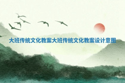 大班传统文化教案_大班传统文化教案设计意图