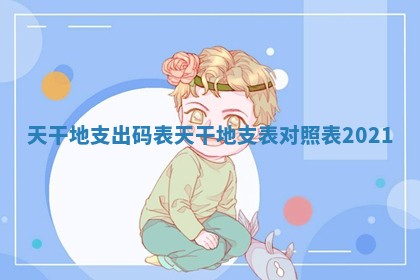 天干地支出码表_天干地支表对照表2021