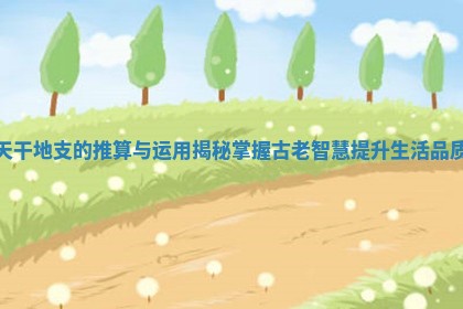 天干地支的推算与运用揭秘 掌握古老智慧提升生活品质