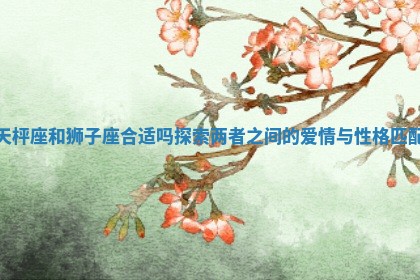 天枰座和狮子座合适吗探索两者之间的爱情与性格匹配
