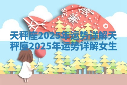 天秤座2025年运势详解 天秤座2025年运势详解女生