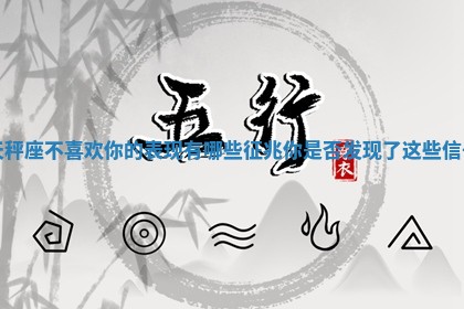 天秤座不喜欢你的表现有哪些征兆你是否发现了这些信号 天秤座不喜欢你的表现有哪些征兆你是否发现了这些信号