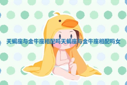 天蝎座与金牛座相配吗 天蝎座与金牛座相配吗女