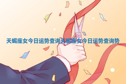 天蝎座女今日运势查询_天蝎座女今日运势查询势