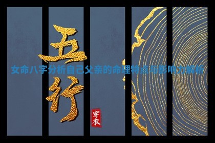 女命八字分析自己父亲的命理特点与影响力解析 女命八字分析自己父亲的命理特点与影响力解析
