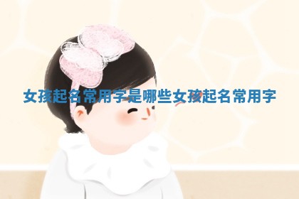 女孩起名常用字是哪些 女孩 起名 常用字
