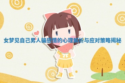 女梦见自己男人骗感情的心理解析与应对策略揭秘 女梦见自己男人骗感情的心理解析与应对策略揭秘