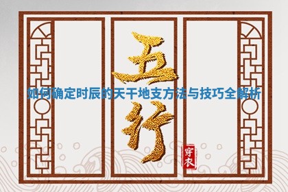 如何确定时辰的天干地支方法与技巧全解析 如何确定时辰的天干地支方法与技巧全解析