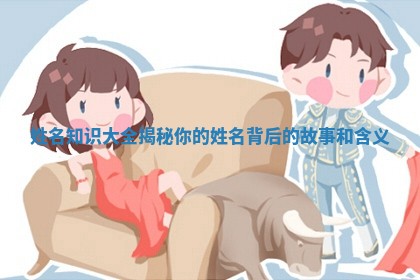 姓名知识大全揭秘你的姓名背后的故事和含义