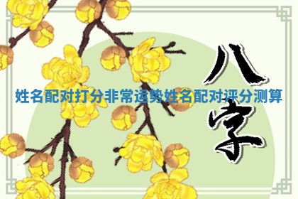 姓名配对打分非常运势_姓名配对评分测算
