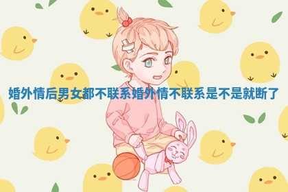 婚外情后男女都不联系_婚外情不联系是不是就断了 婚外情后男女都不联系_婚外情不联系是不是就断了