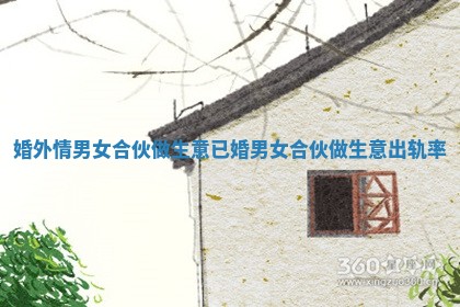 婚外情男女合伙做生意_已婚男女合伙做生意出轨率