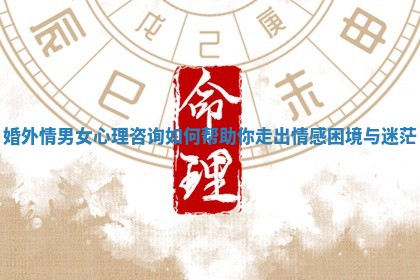 婚外情男女心理咨询如何帮助你走出情感困境与迷茫