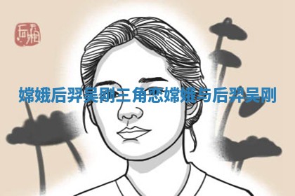 嫦娥后羿吴刚三角恋 嫦娥与后羿吴刚