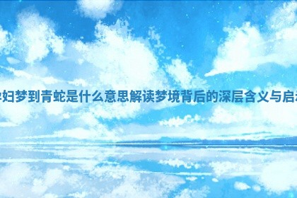 孕妇梦到青蛇是什么意思 解读梦境背后的深层含义与启示