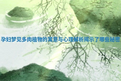 孕妇梦见多肉植物的寓意与心理解析揭示了哪些秘密