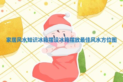 家居风水知识冰箱摆设 冰箱摆放最佳风水方位图