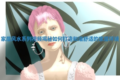 家居风水系列视频揭秘如何打造和谐舒适的家居环境 家居风水系列视频揭秘如何打造和谐舒适的家居环境