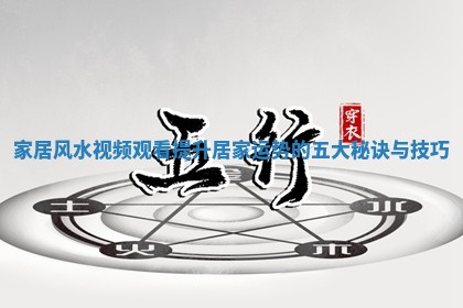 家居风水视频观看提升居家运势的五大秘诀与技巧
