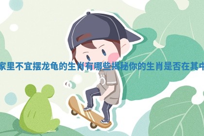家里不宜摆龙龟的生肖有哪些揭秘你的生肖是否在其中