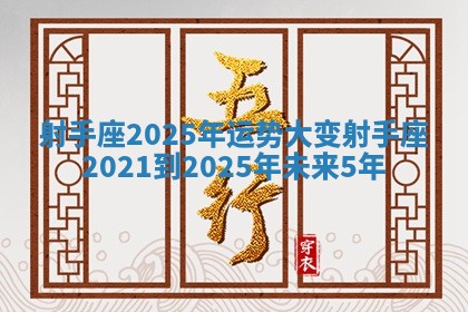 射手座2025年运势大变_射手座2021到2025年未来5年