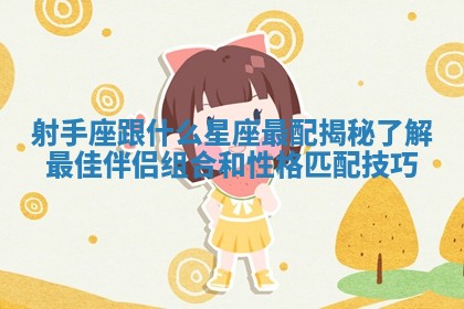 射手座跟什么星座最配揭秘 了解最佳伴侣组合和性格匹配技巧