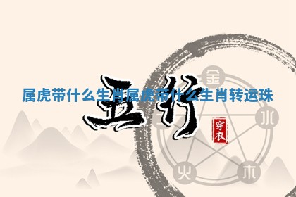 属虎带什么生肖 属虎带什么生肖转运珠