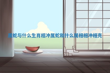 属蛇与什么生肖相冲_属蛇和什么属相相冲相克