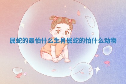 属蛇的最怕什么生肖_属蛇的怕什么动物